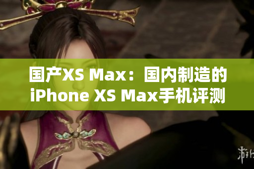 國產(chǎn)XS Max：國內(nèi)制造的iPhone XS Max手機(jī)評測與比較