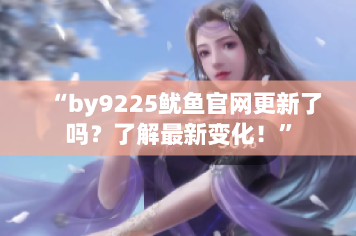 “by9225魷魚官網(wǎng)更新了嗎？了解最新變化！”