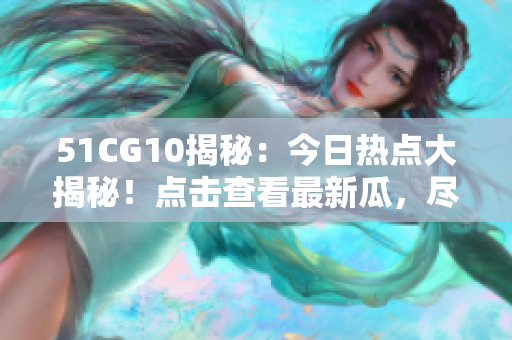 51CG10揭秘：今日熱點(diǎn)大揭秘！點(diǎn)擊查看最新瓜，盡在51CG10！