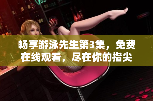 暢享游泳先生第3集，免費(fèi)在線觀看，盡在你的指尖