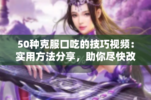 50種克服口吃的技巧視頻：實(shí)用方法分享，助你盡快改善言語流暢問題