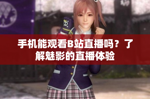 手機(jī)能觀看B站直播嗎？了解魅影的直播體驗(yàn)