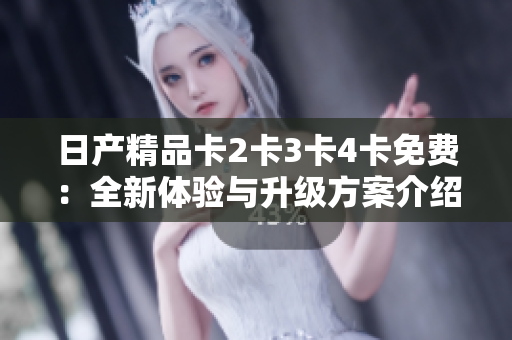 日產(chǎn)精品卡2卡3卡4卡免費(fèi)：全新體驗(yàn)與升級(jí)方案介紹