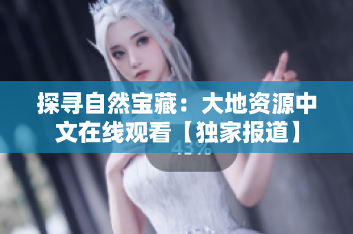 探尋自然寶藏：大地資源中文在線觀看【獨(dú)家報(bào)道】