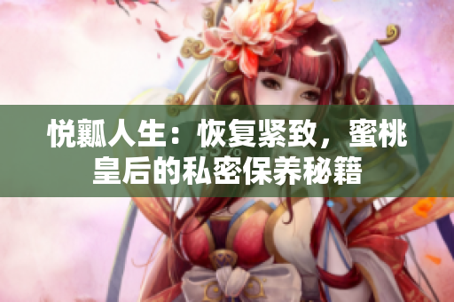 悅?cè)咳松夯謴?fù)緊致，蜜桃皇后的私密保養(yǎng)秘籍