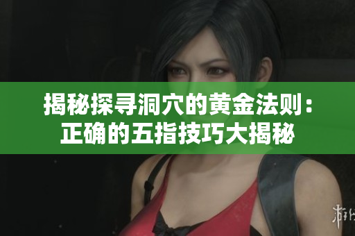 揭秘探尋洞穴的黃金法則：正確的五指技巧大揭秘