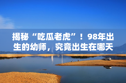 揭秘“吃瓜老虎”！98年出生的幼師，究竟出生在哪天？