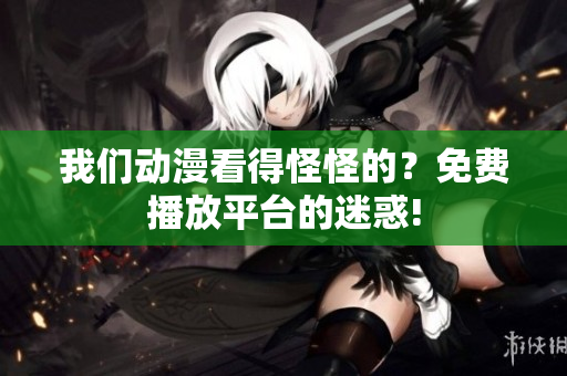 我們動(dòng)漫看得怪怪的？免費(fèi)播放平臺(tái)的迷惑!