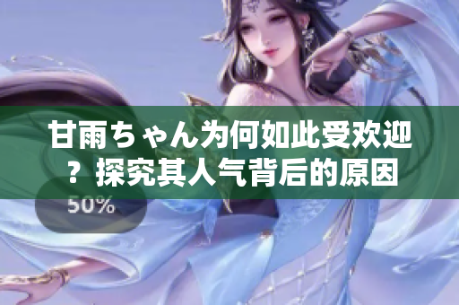 甘雨ちゃん為何如此受歡迎？探究其人氣背后的原因