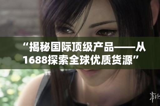 “揭秘國際頂級(jí)產(chǎn)品——從1688探索全球優(yōu)質(zhì)貨源”