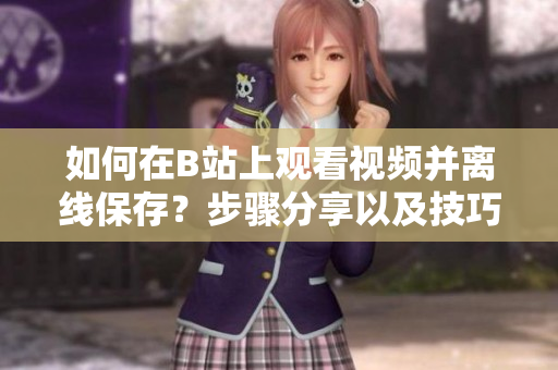 如何在B站上觀看視頻并離線保存？步驟分享以及技巧解析
