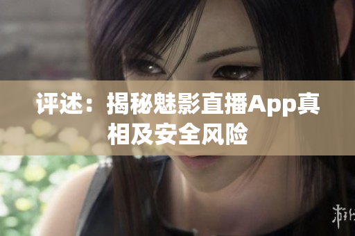 評(píng)述：揭秘魅影直播App真相及安全風(fēng)險(xiǎn)