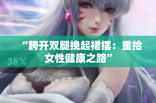 “跨開(kāi)雙腿挽起裙擺：重拾女性健康之路”
