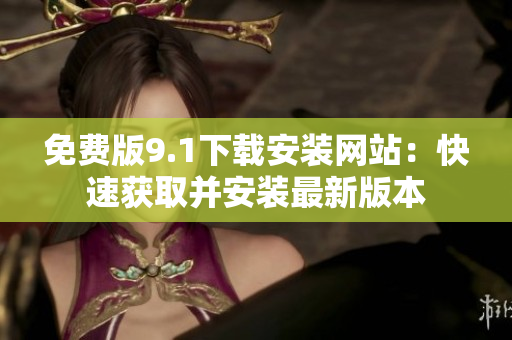 免費(fèi)版9.1下載安裝網(wǎng)站：快速獲取并安裝最新版本