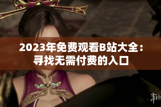2023年免費(fèi)觀看B站大全：尋找無(wú)需付費(fèi)的入口