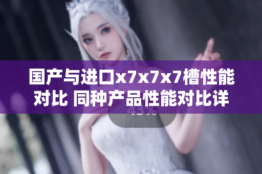 國(guó)產(chǎn)與進(jìn)口x7x7x7槽性能對(duì)比 同種產(chǎn)品性能對(duì)比詳細(xì)分析