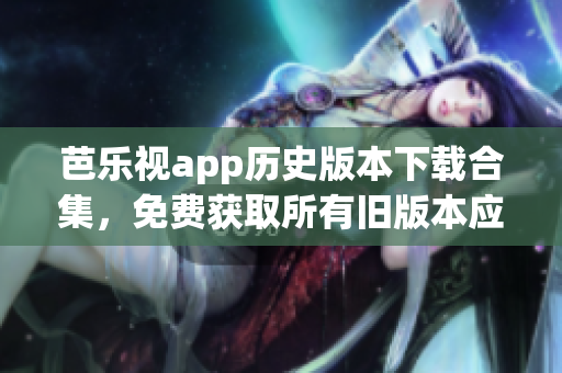 芭樂視app歷史版本下載合集，免費(fèi)獲取所有舊版本應(yīng)用，暢享獨(dú)特視聽體驗(yàn)