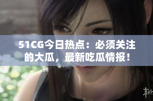 51CG今日熱點(diǎn)：必須關(guān)注的大瓜，最新吃瓜情報(bào)！