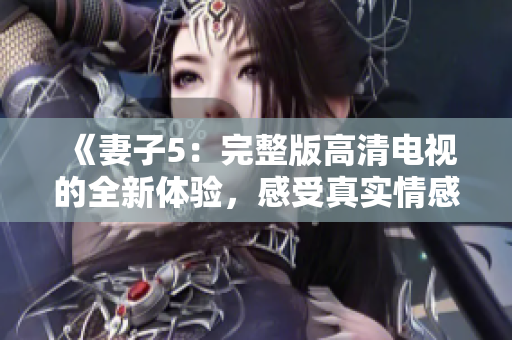 《妻子5：完整版高清電視的全新體驗(yàn)，感受真實(shí)情感故事》