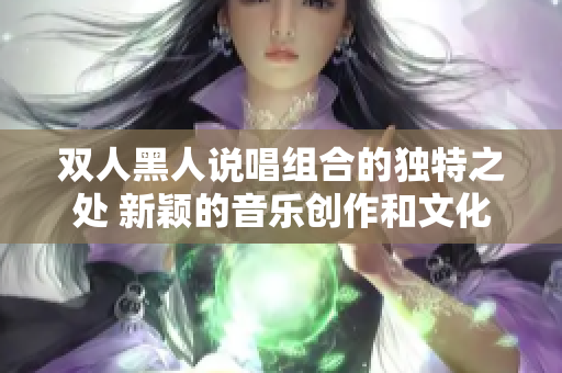 雙人黑人說唱組合的獨特之處 新穎的音樂創(chuàng)作和文化融合