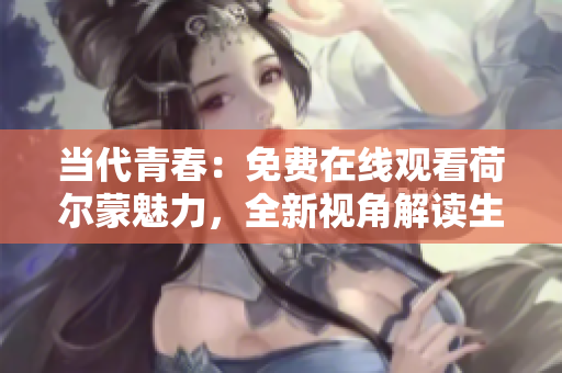 當代青春：免費在線觀看荷爾蒙魅力，全新視角解讀生命活力