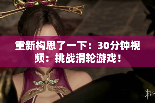 重新構(gòu)思了一下：30分鐘視頻：挑戰(zhàn)滑輪游戲！