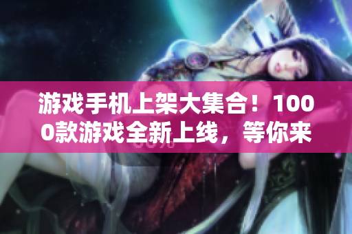 游戲手機上架大集合！1000款游戲全新上線，等你來玩！