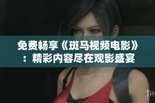 免費(fèi)暢享《斑馬視頻電影》：精彩內(nèi)容盡在觀影盛宴