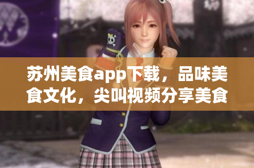 蘇州美食app下載，品味美食文化，尖叫視頻分享美食之旅