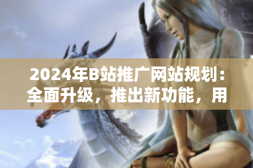 2024年B站推廣網(wǎng)站規(guī)劃：全面升級(jí)，推出新功能，用戶體驗(yàn)提升