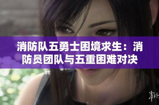 消防隊(duì)五勇士困境求生：消防員團(tuán)隊(duì)與五重困難對(duì)決