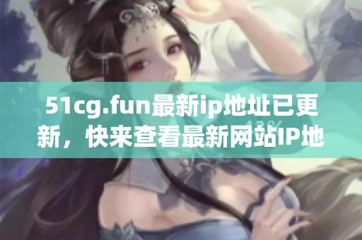 51cg.fun最新ip地址已更新，快來(lái)查看最新網(wǎng)站IP地址信息
