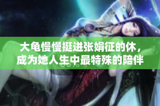 大龜慢慢挺進(jìn)張娟征的休，成為她人生中最特殊的陪伴。