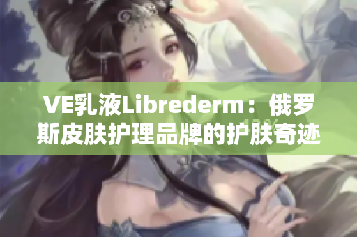 VE乳液Librederm：俄羅斯皮膚護理品牌的護膚奇跡