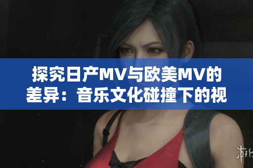 探究日產MV與歐美MV的差異：音樂文化碰撞下的視聽風格對比
