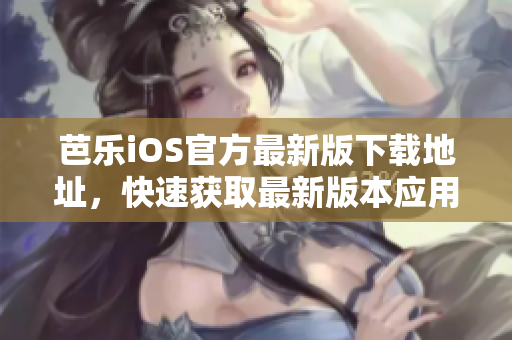 芭樂(lè)iOS官方最新版下載地址，快速獲取最新版本應(yīng)用！