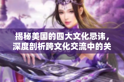 揭秘美國(guó)的四大文化忌諱，深度剖析跨文化交流中的關(guān)鍵問(wèn)題