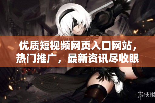 優(yōu)質(zhì)短視頻網(wǎng)頁入口網(wǎng)站，熱門推廣，最新資訊盡收眼底