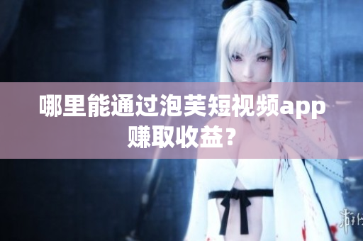 哪里能通過泡芙短視頻app賺取收益？