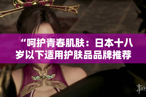 “呵護青春肌膚：日本十八歲以下適用護膚品品牌推薦”