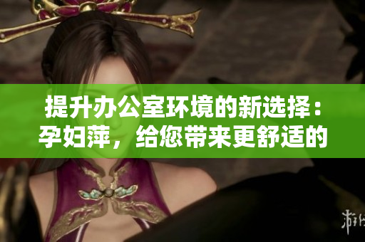 提升辦公室環(huán)境的新選擇：孕婦萍，給您帶來更舒適的辦公空間