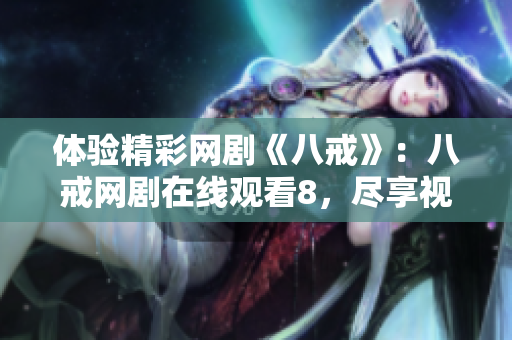 體驗(yàn)精彩網(wǎng)劇《八戒》：八戒網(wǎng)劇在線觀看8，盡享視聽盛宴