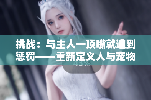 挑戰(zhàn)：與主人一頂嘴就遭到懲罰——重新定義人與寵物的互動(dòng)