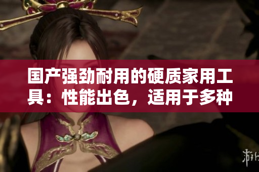 國(guó)產(chǎn)強(qiáng)勁耐用的硬質(zhì)家用工具：性能出色，適用于多種任務(wù)