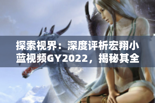 探索視界：深度評析宏翔小藍視頻GY2022，揭秘其全新魅力與用戶體驗