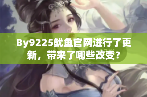 By9225魷魚官網(wǎng)進(jìn)行了更新，帶來了哪些改變？