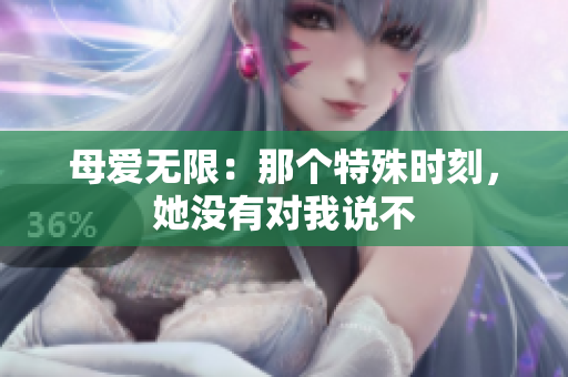 母愛無限：那個(gè)特殊時(shí)刻，她沒有對(duì)我說不
