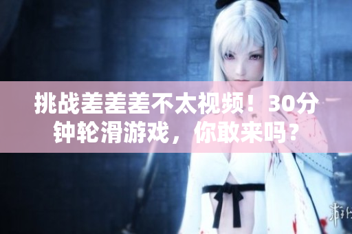 挑戰(zhàn)差差差不太視頻！30分鐘輪滑游戲，你敢來嗎？