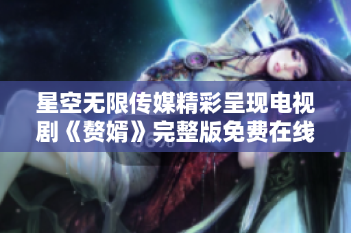 星空無限傳媒精彩呈現(xiàn)電視劇《贅婿》完整版免費(fèi)在線觀看