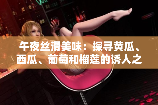 午夜絲滑美味：探尋黃瓜、西瓜、葡萄和榴蓮的誘人之處